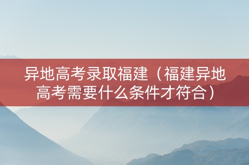 异地高考录取福建（福建异地高考需要什么条件才符合）