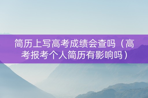 简历上写高考成绩会查吗（高考报考个人简历有影响吗）