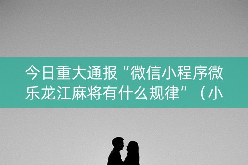 今日重大通报“微信小程序微乐龙江麻将有什么规律”（小程序怎么才会赢)