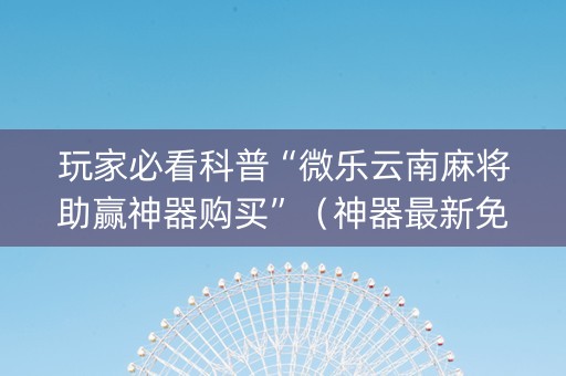 玩家必看科普“微乐云南麻将助赢神器购买”（神器最新免费)