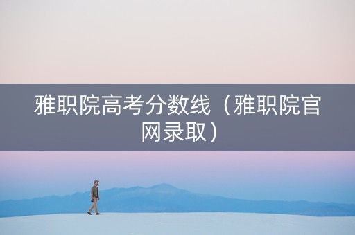雅职院高考分数线（雅职院官网录取）