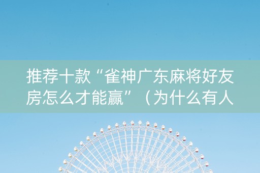 推荐十款“雀神广东麻将好友房怎么才能赢”（为什么有人一直赢)