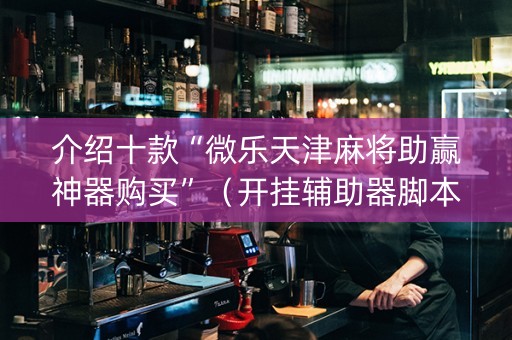 介绍十款“微乐天津麻将助赢神器购买”（开挂辅助器脚本)