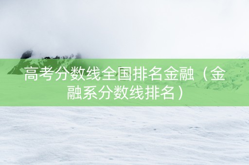 高考分数线全国排名金融（金融系分数线排名）