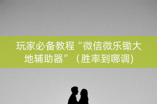 玩家必备教程“微信微乐锄大地辅助器”（胜率到哪调)