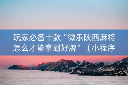 玩家必备十款“微乐陕西麻将怎么才能拿到好牌”（小程序控牌器)