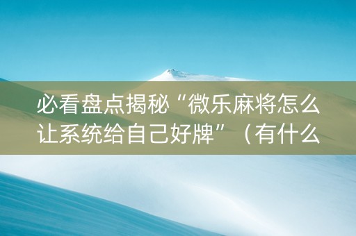 必看盘点揭秘“微乐麻将怎么让系统给自己好牌”（有什么诀窍)