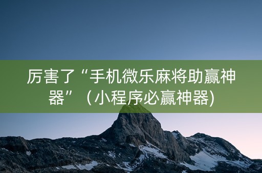 厉害了“手机微乐麻将助赢神器”（小程序必赢神器)
