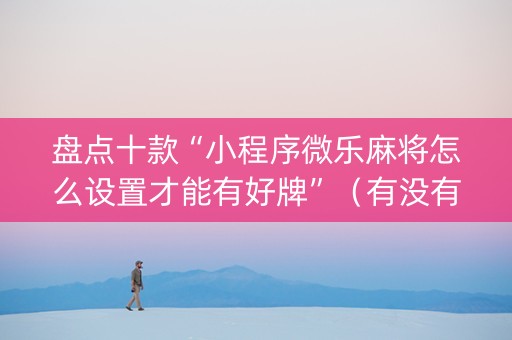 盘点十款“小程序微乐麻将怎么设置才能有好牌”（有没有猫腻)