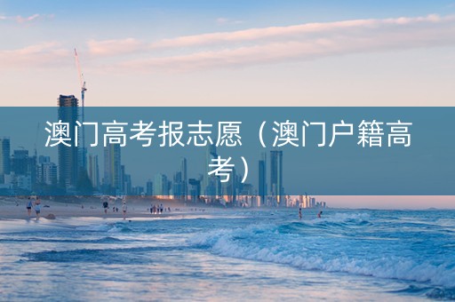 澳门高考报志愿（澳门户籍高考）