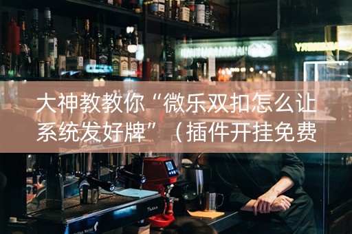 大神教教你“微乐双扣怎么让系统发好牌”（插件开挂免费AI)