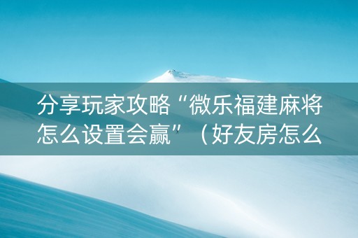 分享玩家攻略“微乐福建麻将怎么设置会赢”（好友房怎么才能赢)