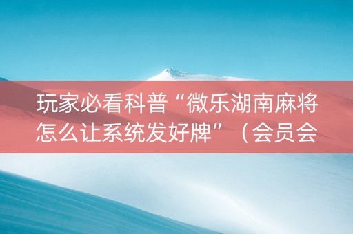 玩家必看科普“微乐湖南麻将怎么让系统发好牌”（会员会提高胜率吗)