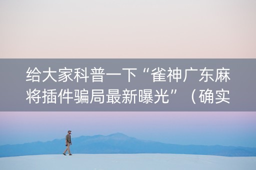 给大家科普一下“雀神广东麻将插件骗局最新曝光”（确实有插件吗)
