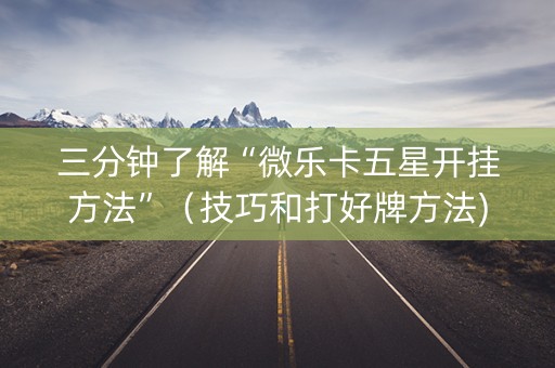 三分钟了解“微乐卡五星开挂方法”（技巧和打好牌方法)