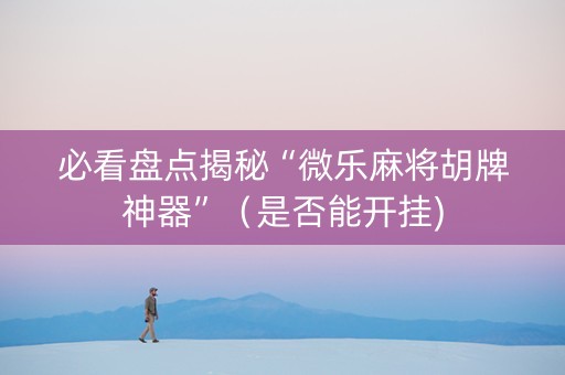 必看盘点揭秘“微乐麻将胡牌神器”（是否能开挂)