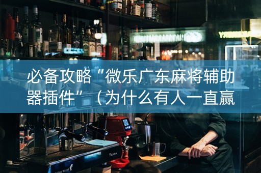 必备攻略“微乐广东麻将辅助器插件”（为什么有人一直赢)