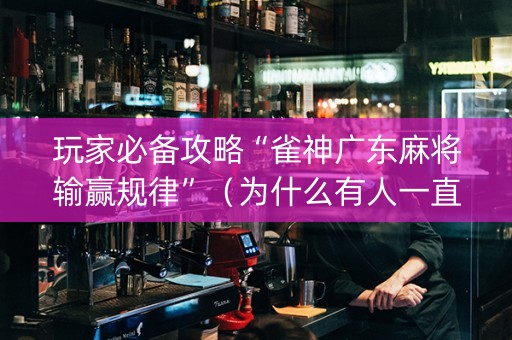 玩家必备攻略“雀神广东麻将输赢规律”（为什么有人一直赢)