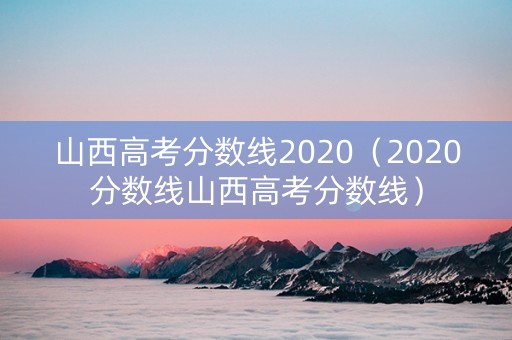 山西高考分数线2020（2020分数线山西高考分数线）