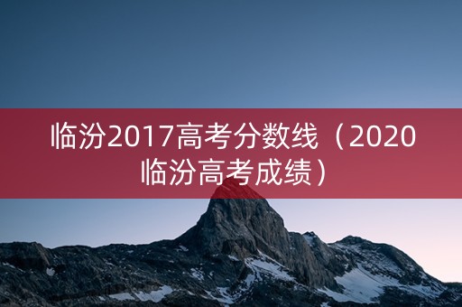 临汾2017高考分数线（2020临汾高考成绩）