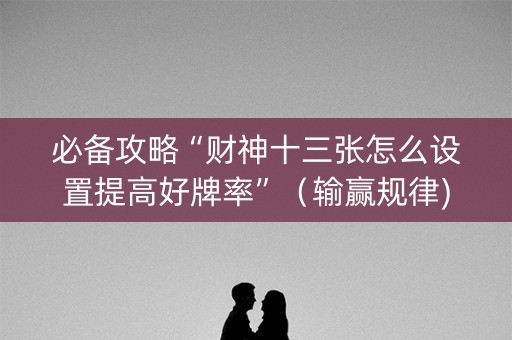 必备攻略“财神十三张怎么设置提高好牌率”（输赢规律)