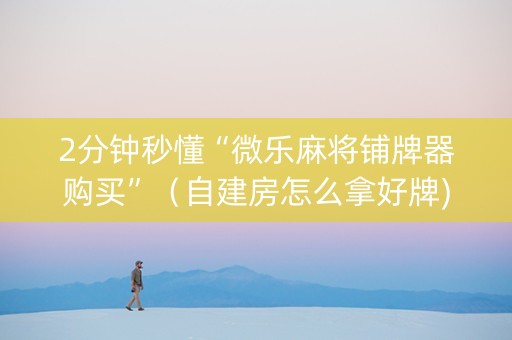 2分钟秒懂“微乐麻将铺牌器购买”（自建房怎么拿好牌)