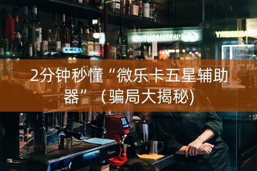 2分钟秒懂“微乐卡五星辅助器”（骗局大揭秘)