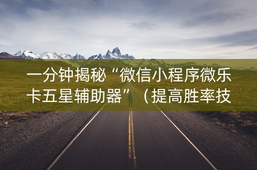 一分钟揭秘“微信小程序微乐卡五星辅助器”（提高胜率技巧)
