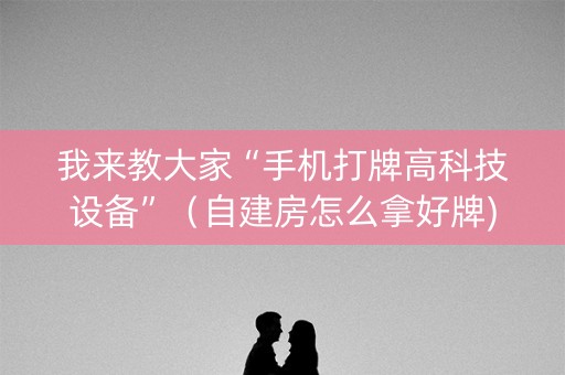 我来教大家“手机打牌高科技设备”（自建房怎么拿好牌)
