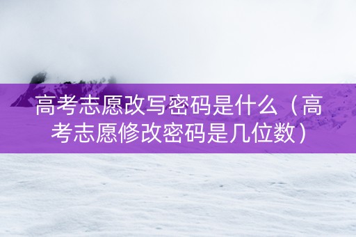 高考志愿改写密码是什么（高考志愿修改密码是几位数）