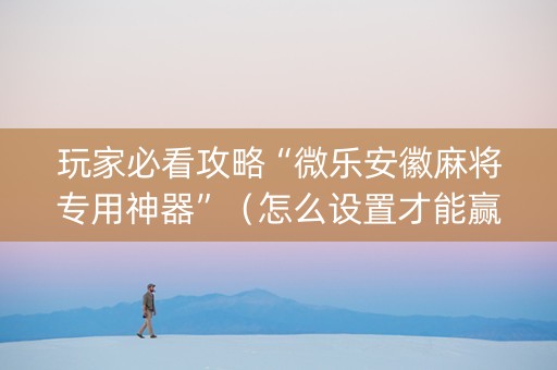玩家必看攻略“微乐安徽麻将专用神器”（怎么设置才能赢)