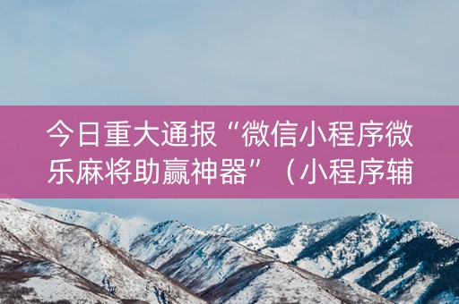 今日重大通报“微信小程序微乐麻将助赢神器”（小程序辅助软件)