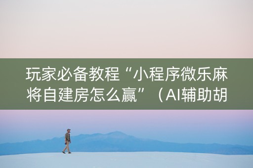 玩家必备教程“小程序微乐麻将自建房怎么赢”（AI辅助胡牌规则)