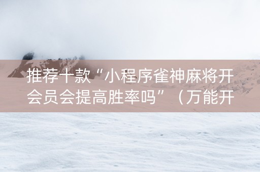 推荐十款“小程序雀神麻将开会员会提高胜率吗”（万能开挂器)