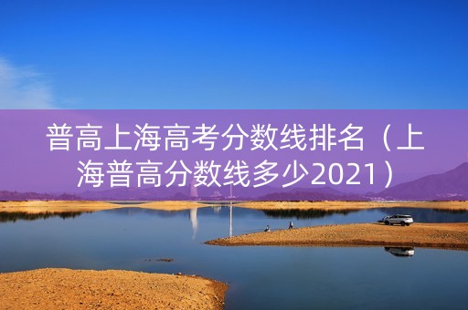 普高上海高考分数线排名（上海普高分数线多少2021）