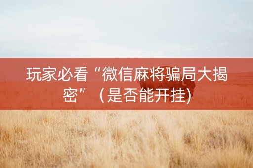 玩家必看“微信麻将骗局大揭密”（是否能开挂)