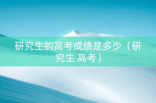 研究生的高考成绩是多少（研究生 高考）