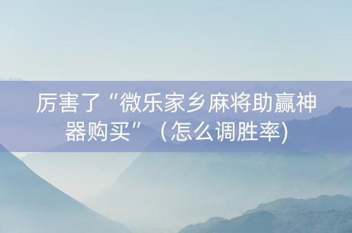 厉害了“微乐家乡麻将助赢神器购买”（怎么调胜率)