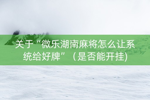 关于“微乐湖南麻将怎么让系统给好牌”（是否能开挂)