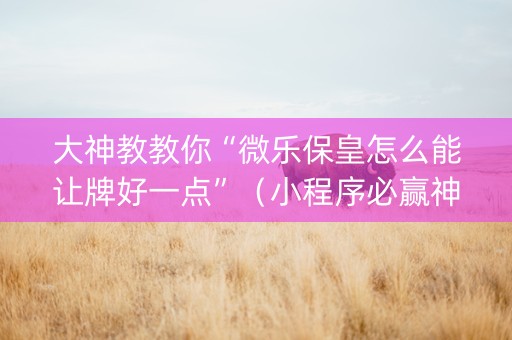 大神教教你“微乐保皇怎么能让牌好一点”（小程序必赢神器)