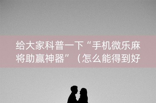 给大家科普一下“手机微乐麻将助赢神器”（怎么能得到好牌)