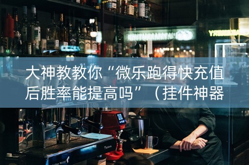 大神教教你“微乐跑得快充值后胜率能提高吗”（挂件神器)