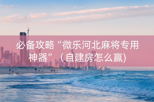 必备攻略“微乐河北麻将专用神器”（自建房怎么赢)