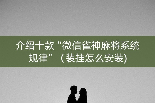 介绍十款“微信雀神麻将系统规律”（装挂怎么安装)