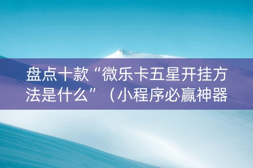 盘点十款“微乐卡五星开挂方法是什么”（小程序必赢神器)