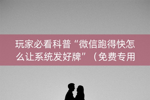 玩家必看科普“微信跑得快怎么让系统发好牌”（免费专用神器)
