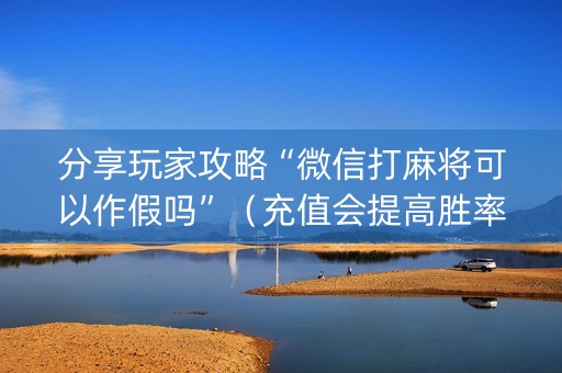 分享玩家攻略“微信打麻将可以作假吗”（充值会提高胜率么)