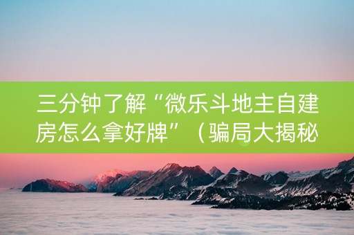 三分钟了解“微乐斗地主自建房怎么拿好牌”（骗局大揭秘)