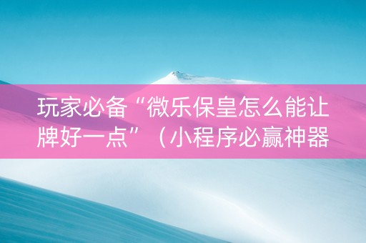 玩家必备“微乐保皇怎么能让牌好一点”（小程序必赢神器)