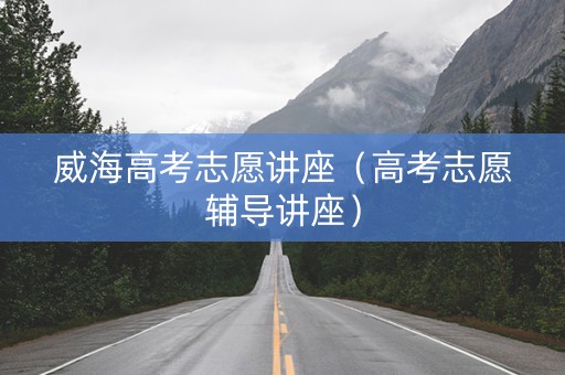 威海高考志愿讲座（高考志愿辅导讲座）